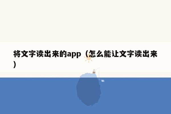 将文字读出来的app（怎么能让文字读出来）