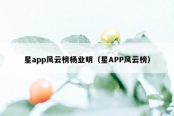 星app风云榜杨业明（星APP风云榜）