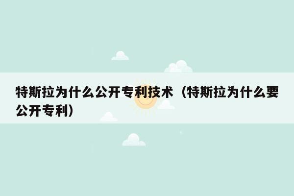 特斯拉为什么公开专利技术（特斯拉为什么要公开专利）