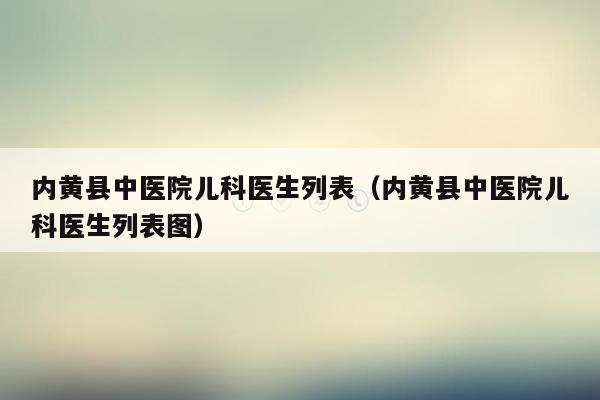 内黄县中医院儿科医生列表（内黄县中医院儿科医生列表图）