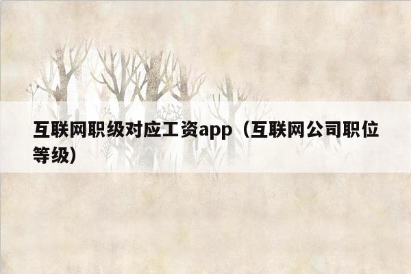 互联网职级对应工资app（互联网公司职位等级）