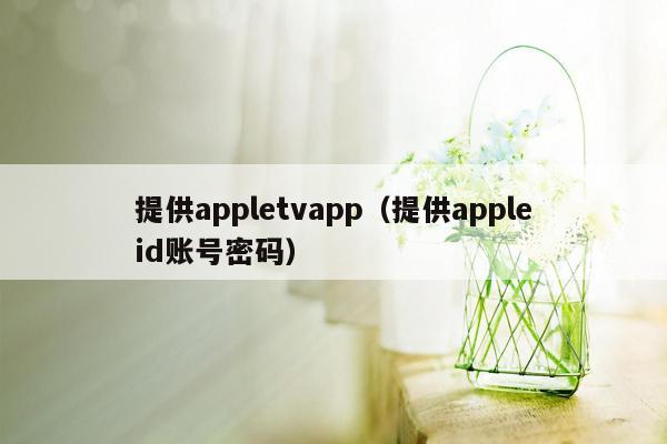 提供appletvapp（提供appleid账号密码）