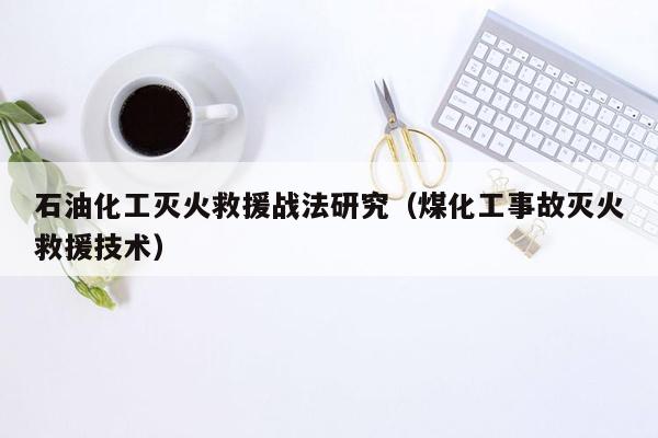 石油化工灭火救援战法研究（煤化工事故灭火救援技术）