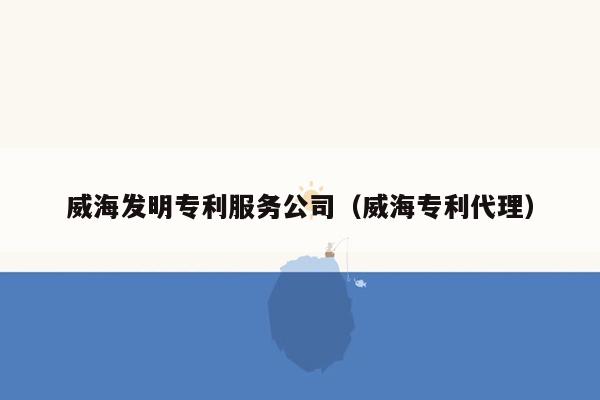 威海发明专利服务公司（威海专利代理）