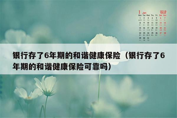 银行存了6年期的和谐健康保险（银行存了6年期的和谐健康保险可靠吗）