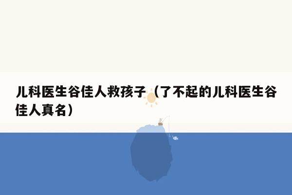 儿科医生谷佳人救孩子（了不起的儿科医生谷佳人真名）