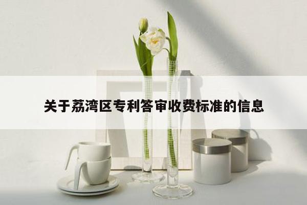 关于荔湾区专利答审收费标准的信息