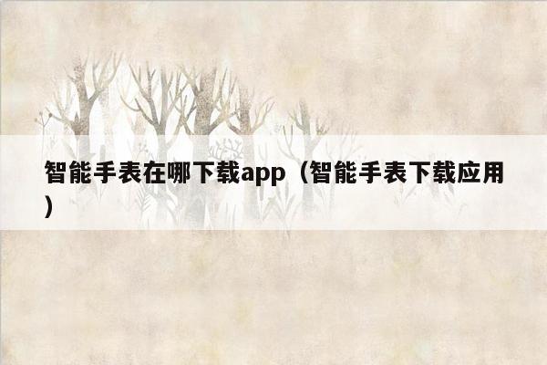 智能手表在哪下载app（智能手表下载应用）