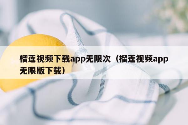 榴莲视频下载app无限次（榴莲视频app无限版下载）