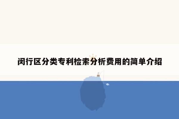 闵行区分类专利检索分析费用的简单介绍