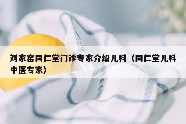 刘家窑同仁堂门诊专家介绍儿科（同仁堂儿科中医专家）