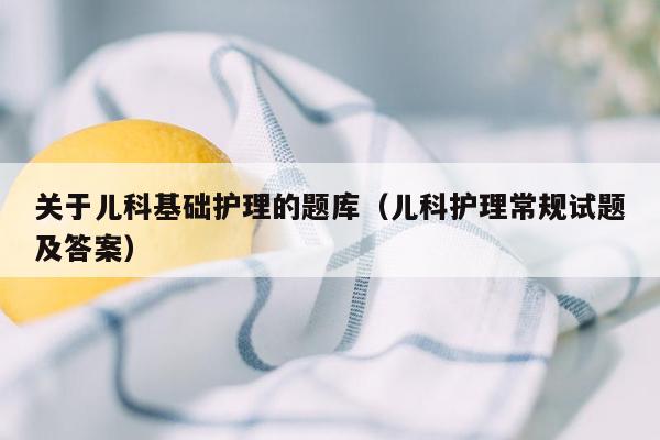 关于儿科基础护理的题库（儿科护理常规试题及答案）