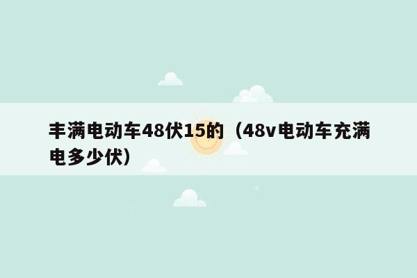 丰满电动车48伏15的（48v电动车充满电多少伏）