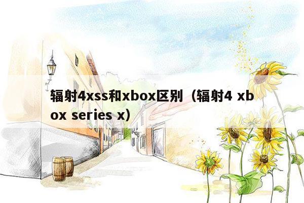 辐射4xss和xbox区别（辐射4 xbox series x）