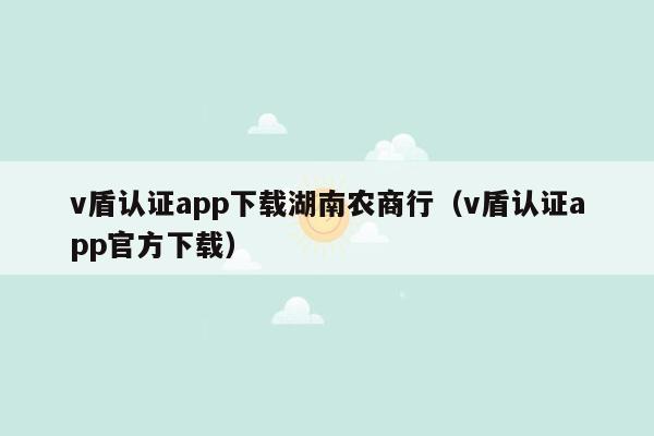 v盾认证app下载湖南农商行（v盾认证app官方下载）