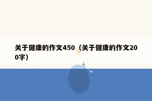 关于健康的作文450（关于健康的作文200字）