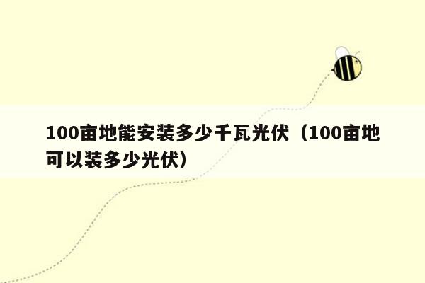 100亩地能安装多少千瓦光伏（100亩地可以装多少光伏）