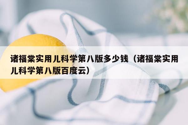 诸福棠实用儿科学第八版多少钱（诸福棠实用儿科学第八版百度云）