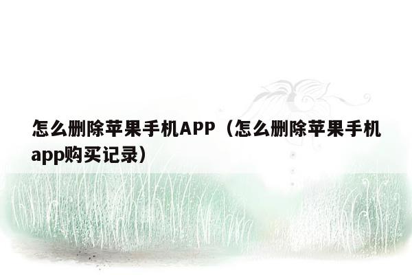 怎么删除苹果手机APP（怎么删除苹果手机app购买记录）