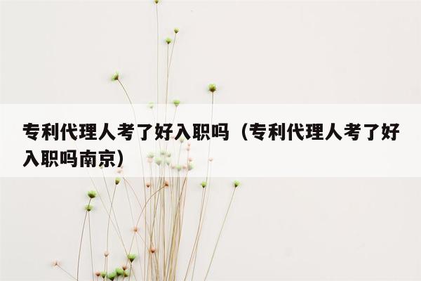 专利代理人考了好入职吗（专利代理人考了好入职吗南京）