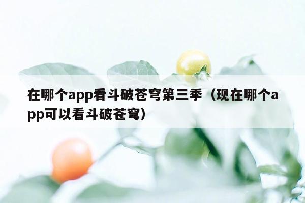 在哪个app看斗破苍穹第三季（现在哪个app可以看斗破苍穹）