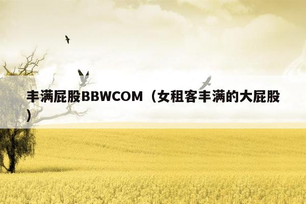 丰满屁股BBWCOM（女租客丰满的大屁股）