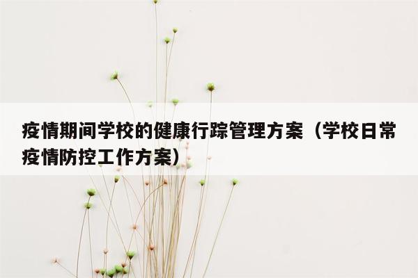 疫情期间学校的健康行踪管理方案（学校日常疫情防控工作方案）