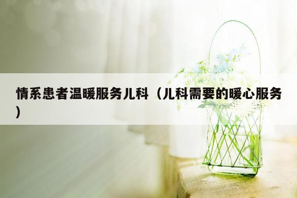 情系患者温暖服务儿科（儿科需要的暖心服务）