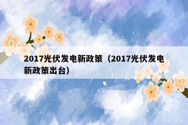 2017光伏发电新政策（2017光伏发电新政策出台）