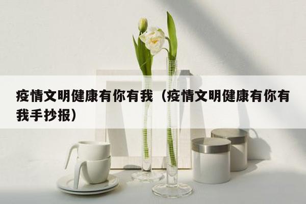 疫情文明健康有你有我（疫情文明健康有你有我手抄报）