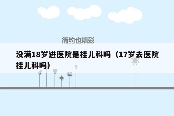 没满18岁进医院是挂儿科吗（17岁去医院挂儿科吗）