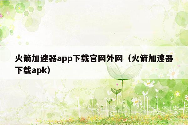 火箭加速器app下载官网外网（火箭加速器下载apk）