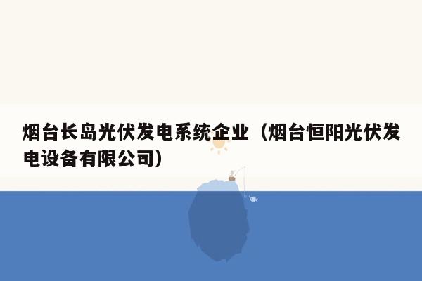 烟台长岛光伏发电系统企业（烟台恒阳光伏发电设备有限公司）