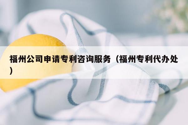 福州公司申请专利咨询服务（福州专利代办处）