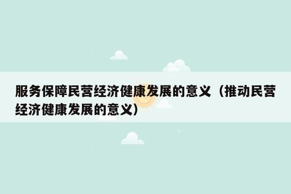 服务保障民营经济健康发展的意义（推动民营经济健康发展的意义）