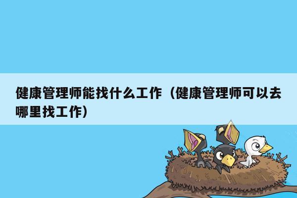 健康管理师能找什么工作（健康管理师可以去哪里找工作）