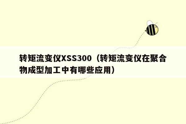 转矩流变仪XSS300（转矩流变仪在聚合物成型加工中有哪些应用）