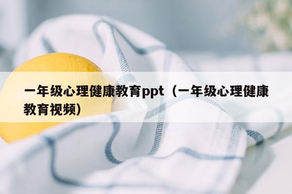 一年级心理健康教育ppt（一年级心理健康教育视频）