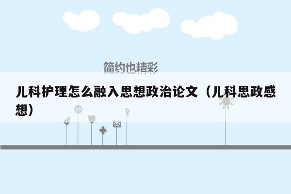 儿科护理怎么融入思想政治论文（儿科思政感想）