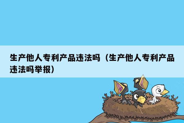 生产他人专利产品违法吗（生产他人专利产品违法吗举报）