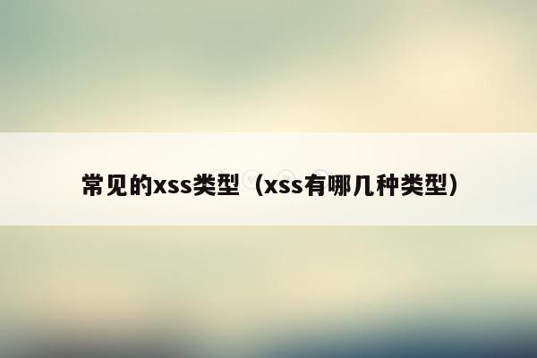 常见的xss类型（xss有哪几种类型）