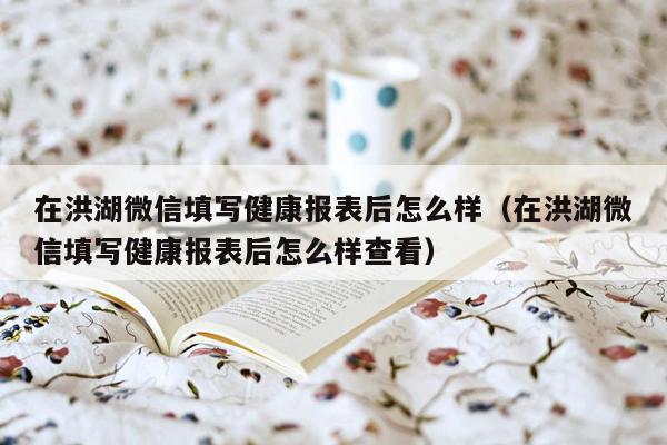 在洪湖微信填写健康报表后怎么样（在洪湖微信填写健康报表后怎么样查看）