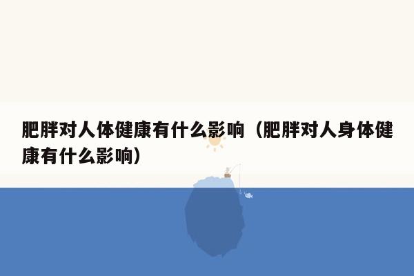 肥胖对人体健康有什么影响（肥胖对人身体健康有什么影响）