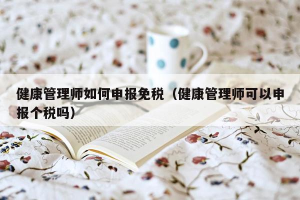 健康管理师如何申报免税（健康管理师可以申报个税吗）