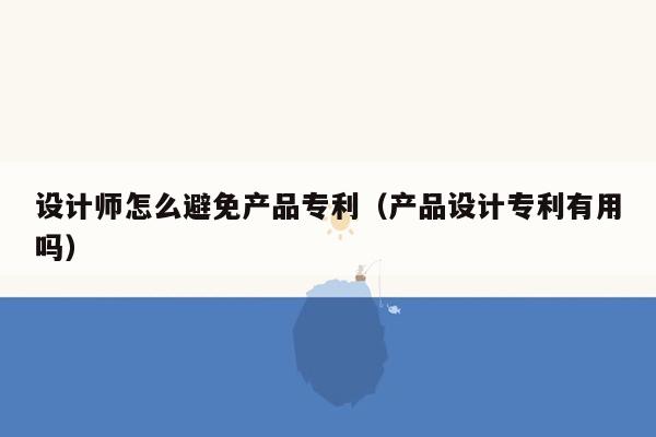 设计师怎么避免产品专利（产品设计专利有用吗）