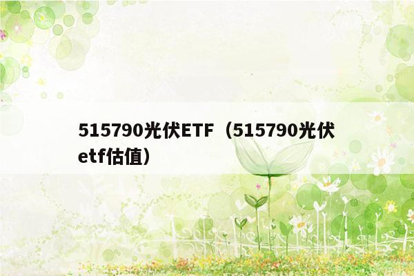 515790光伏ETF（515790光伏etf估值）