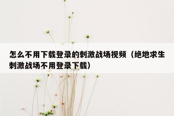 怎么不用下载登录的刺激战场视频（绝地求生刺激战场不用登录下载）