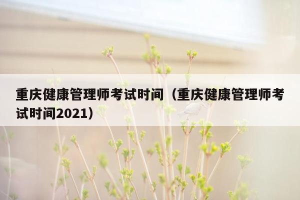 重庆健康管理师考试时间（重庆健康管理师考试时间2021）