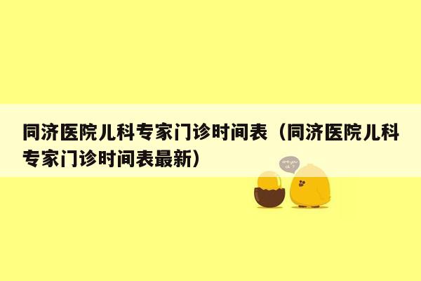 同济医院儿科专家门诊时间表（同济医院儿科专家门诊时间表最新）