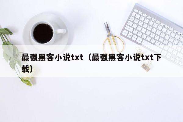 最强黑客小说txt（最强黑客小说txt下载）